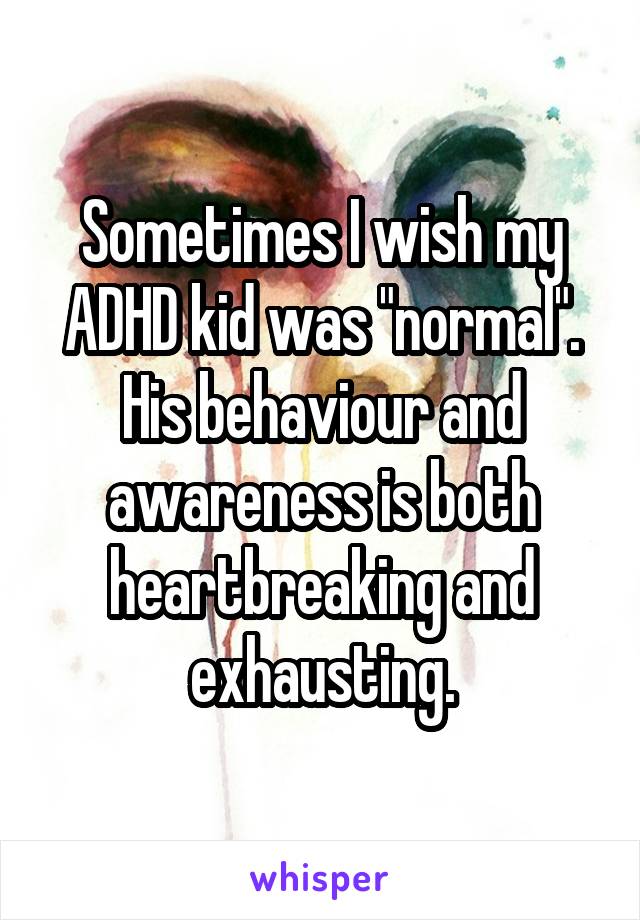 Sometimes I wish my ADHD kid was "normal". His behaviour and awareness is both heartbreaking and exhausting.