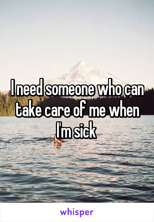 I need someone who can take care of me when I'm sick 
