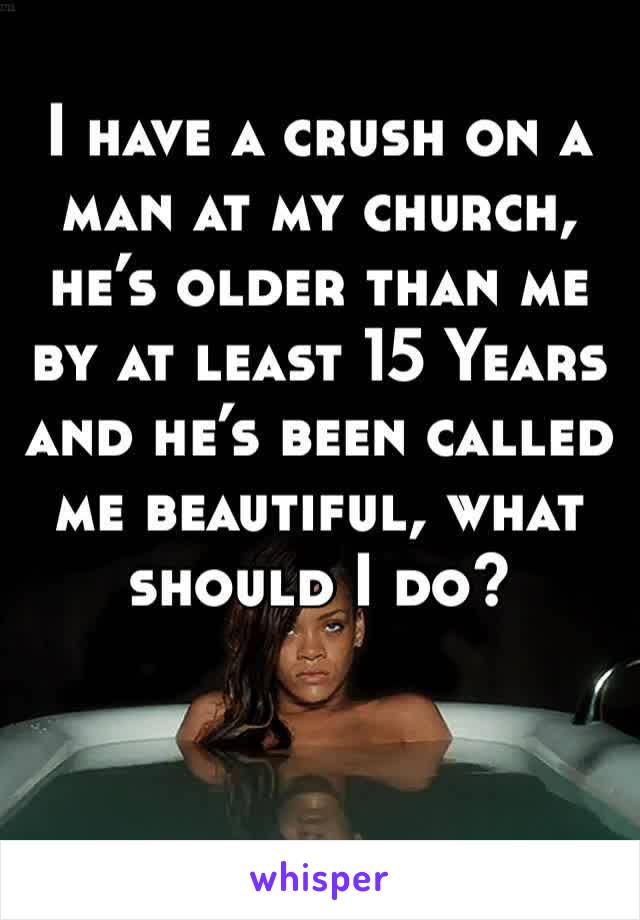 I have a crush on a man at my church, he’s older than me by at least 15 Years and he’s been called me beautiful, what should I do?