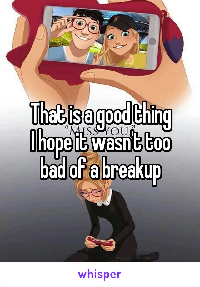 That is a good thing
I hope it wasn't too bad of a breakup