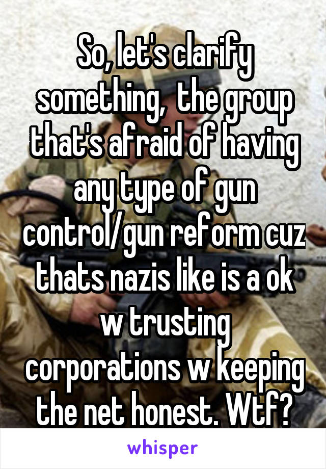 So, let's clarify something,  the group that's afraid of having any type of gun control/gun reform cuz thats nazis like is a ok w trusting corporations w keeping the net honest. Wtf?