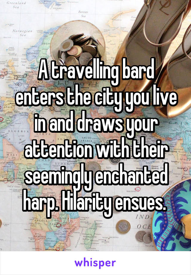 A travelling bard enters the city you live in and draws your attention with their seemingly enchanted harp. Hilarity ensues. 