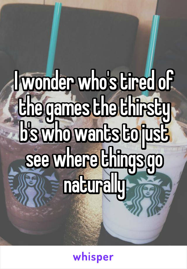 I wonder who's tired of the games the thirsty b's who wants to just see where things go naturally