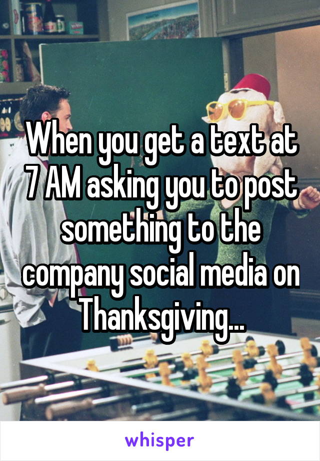 When you get a text at 7 AM asking you to post something to the company social media on Thanksgiving...