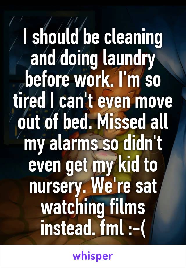 I should be cleaning and doing laundry before work. I'm so tired I can't even move out of bed. Missed all my alarms so didn't even get my kid to nursery. We're sat watching films instead. fml :-(