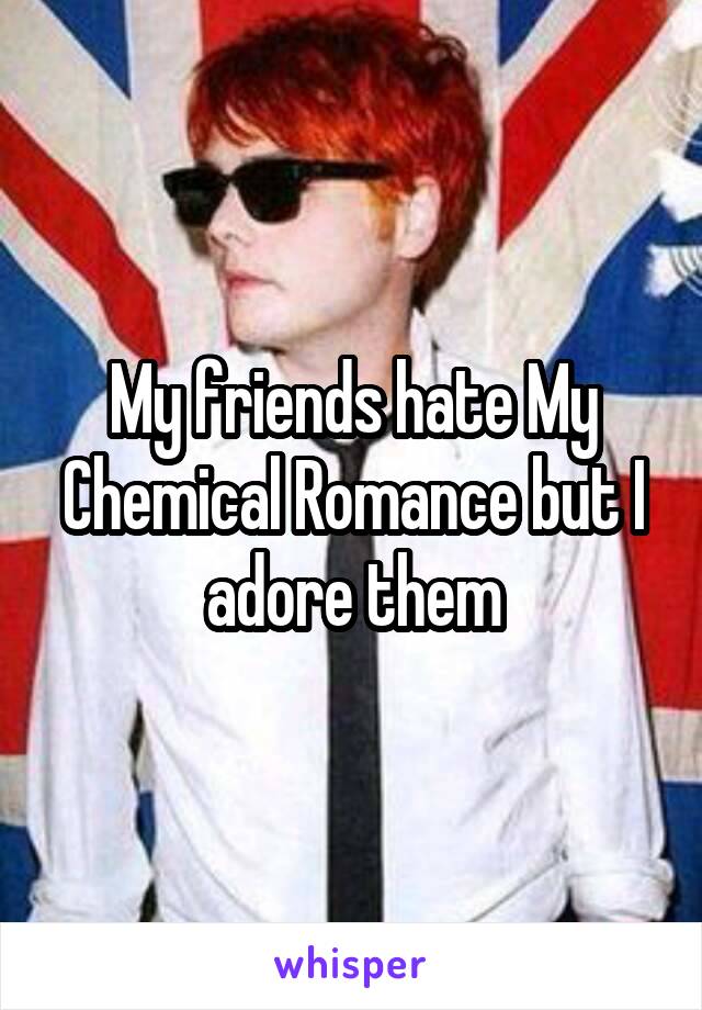 My friends hate My Chemical Romance but I adore them