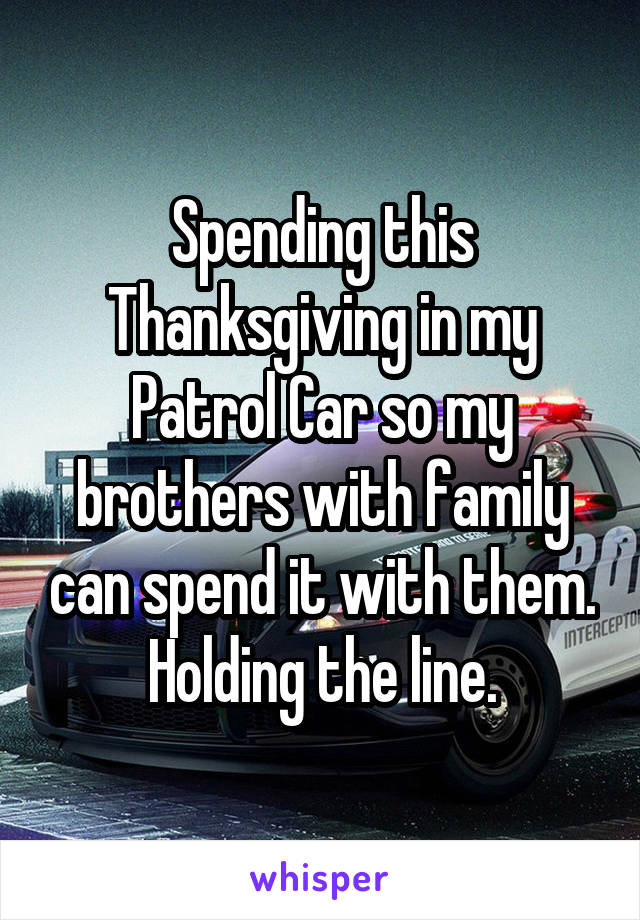 Spending this Thanksgiving in my Patrol Car so my brothers with family can spend it with them. Holding the line.