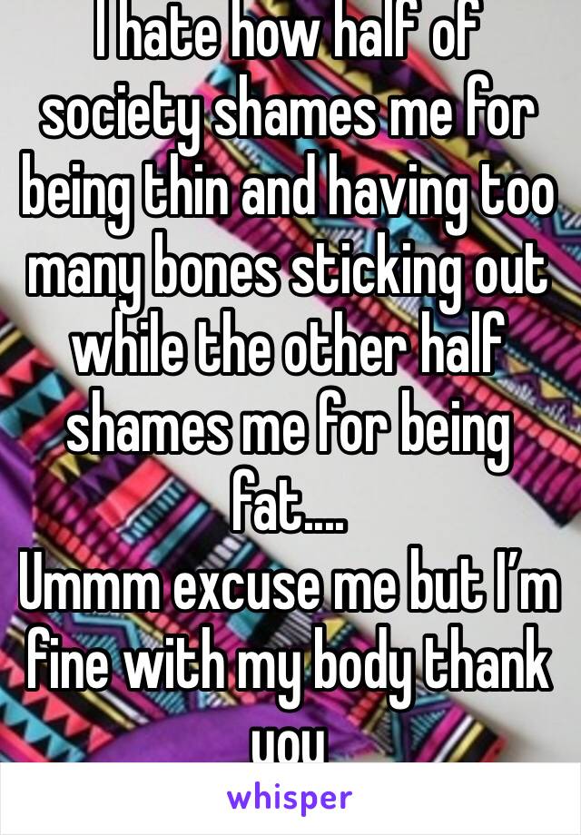 I hate how half of society shames me for being thin and having too many bones sticking out while the other half shames me for being fat....
Ummm excuse me but I’m fine with my body thank you