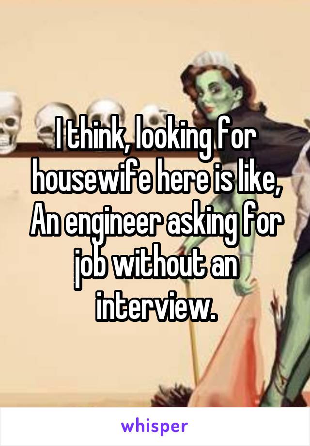 I think, looking for housewife here is like,
An engineer asking for job without an interview.