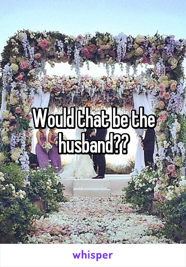 Would that be the husband??