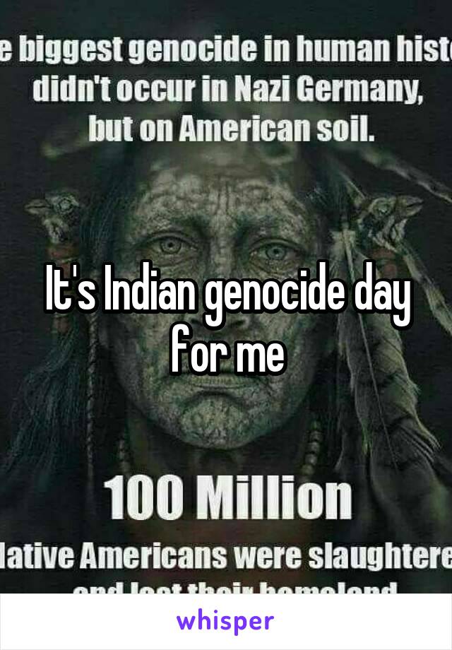 It's Indian genocide day for me