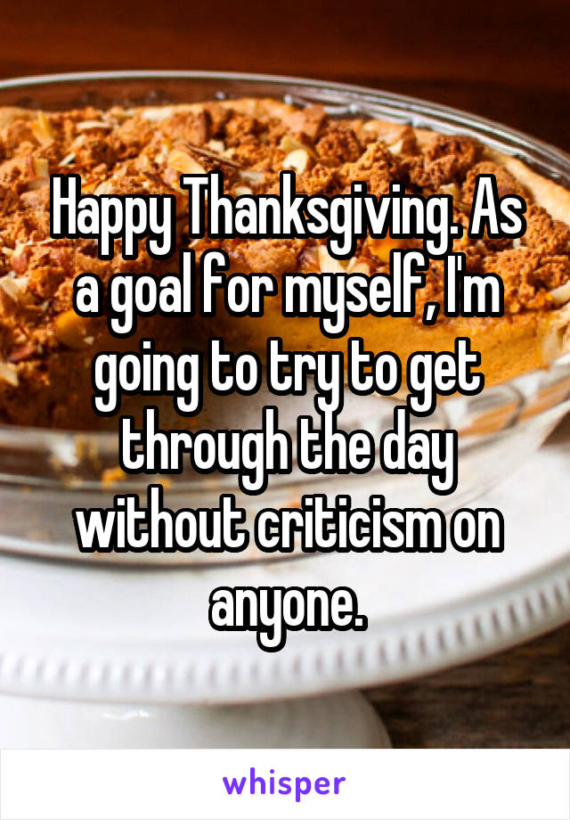 Happy Thanksgiving. As a goal for myself, I'm going to try to get through the day without criticism on anyone.