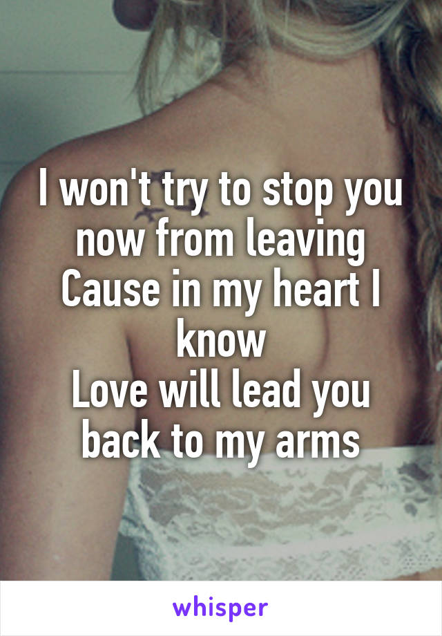 I won't try to stop you now from leaving
Cause in my heart I know
Love will lead you back to my arms