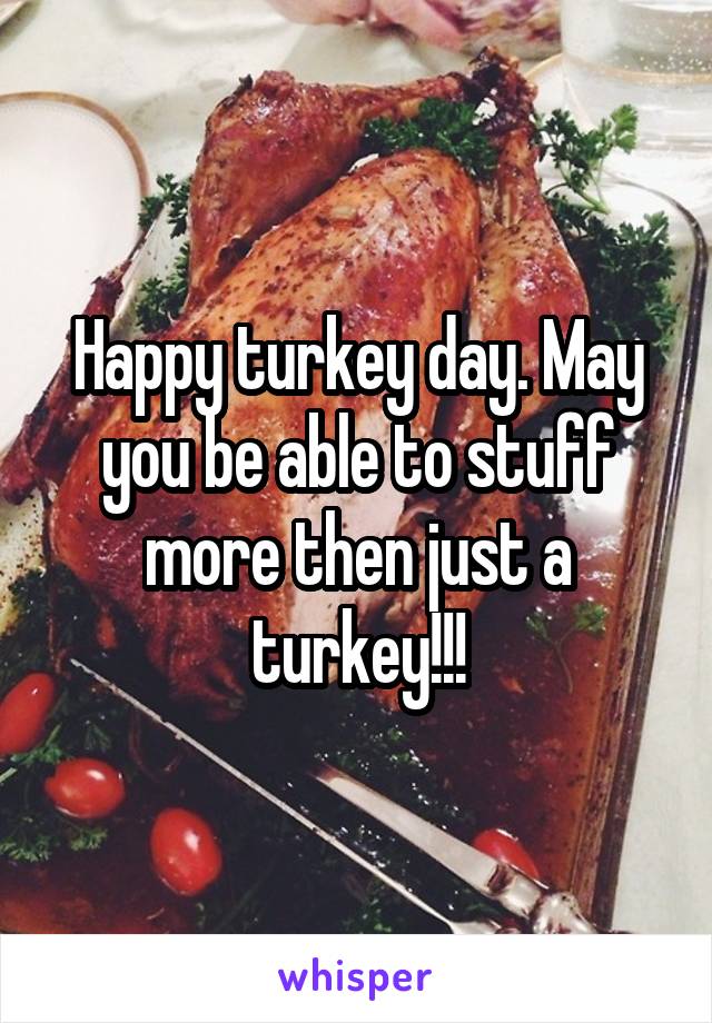 Happy turkey day. May you be able to stuff more then just a turkey!!!