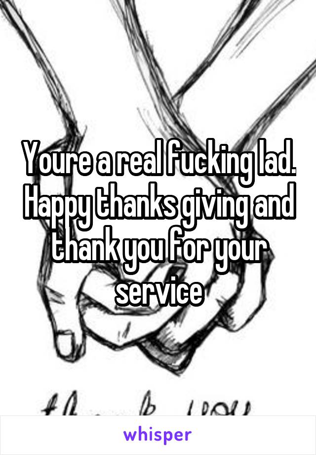 Youre a real fucking lad. Happy thanks giving and thank you for your service