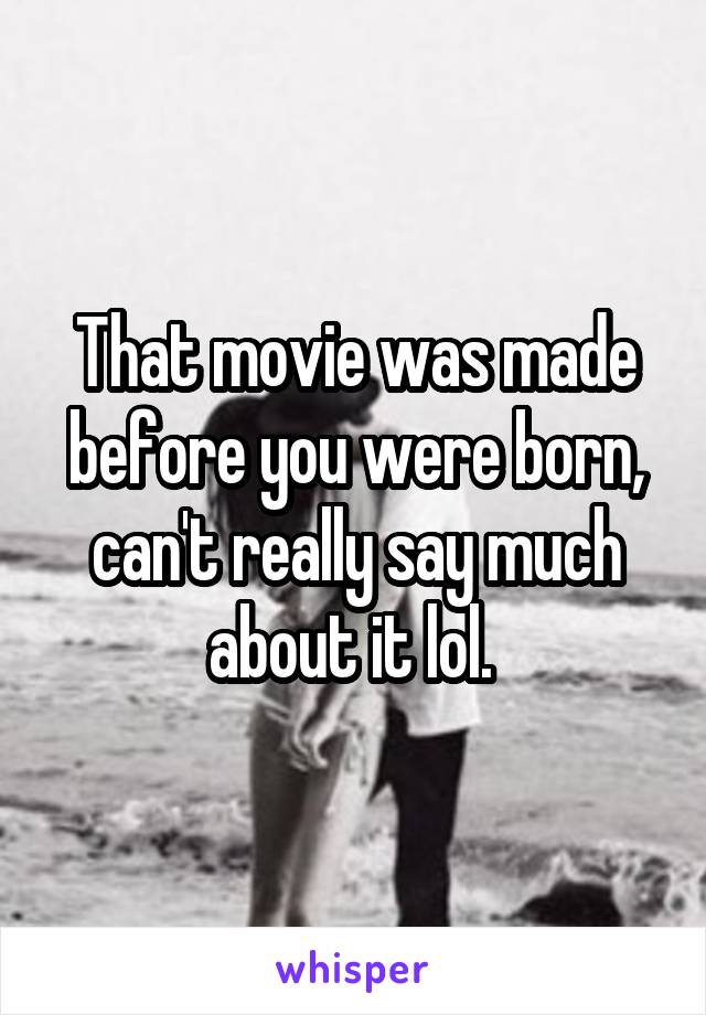 That movie was made before you were born, can't really say much about it lol. 