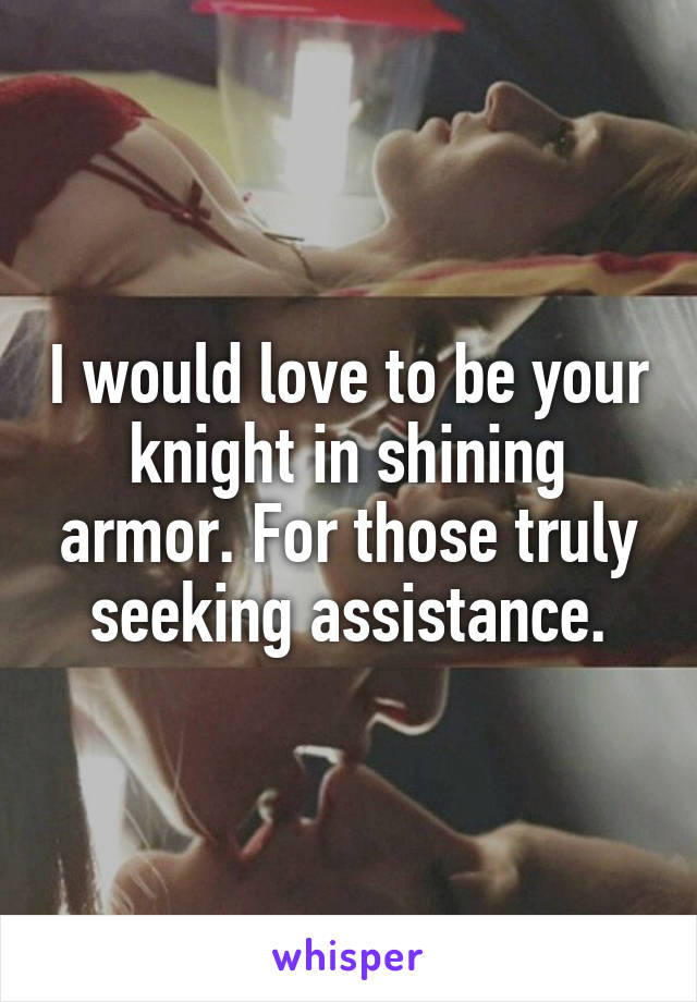 I would love to be your knight in shining armor. For those truly seeking assistance.