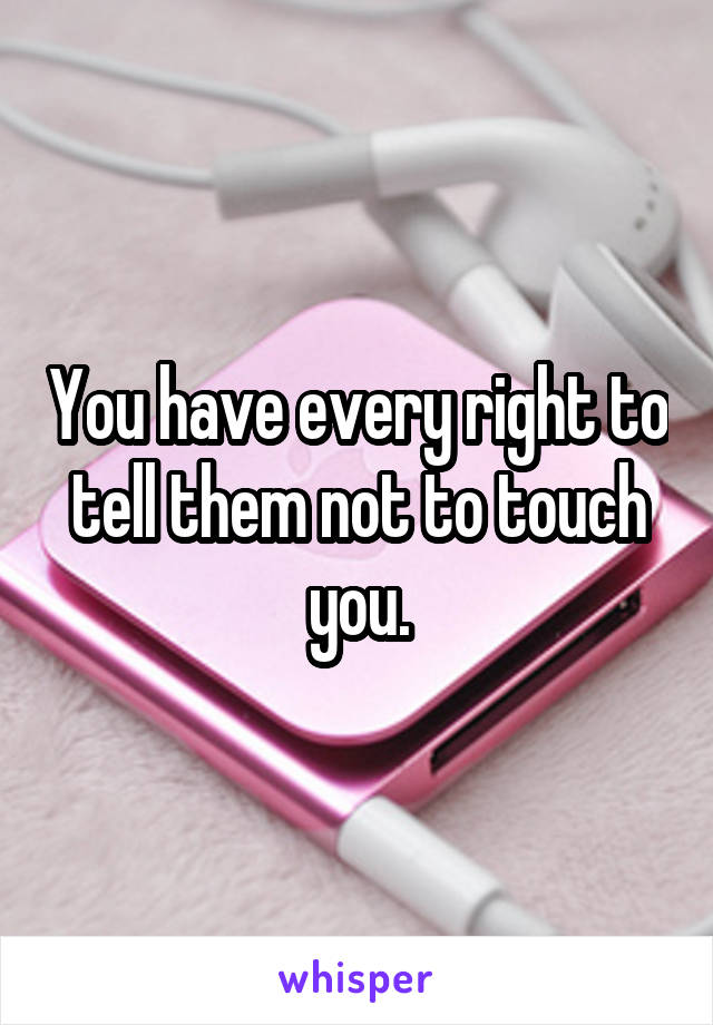You have every right to tell them not to touch you.