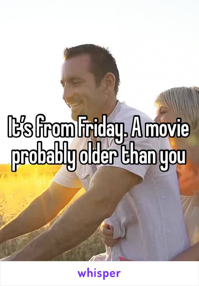It’s from Friday. A movie probably older than you 