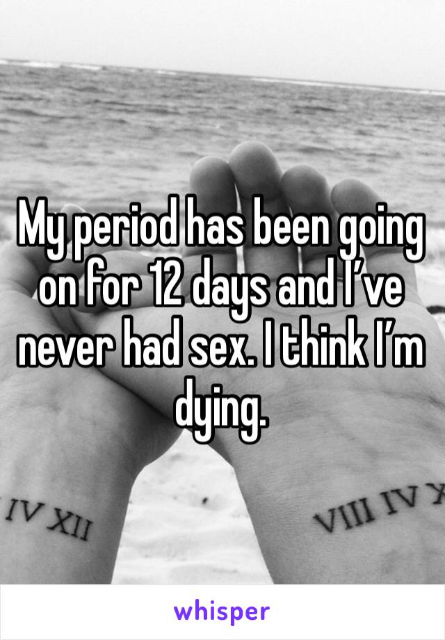 My period has been going on for 12 days and I’ve never had sex. I think I’m dying. 
