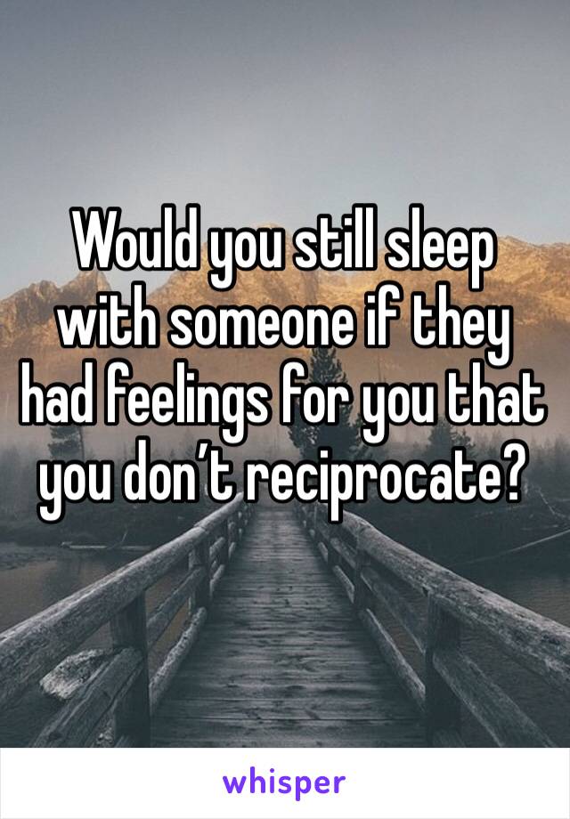 Would you still sleep with someone if they had feelings for you that you don’t reciprocate?