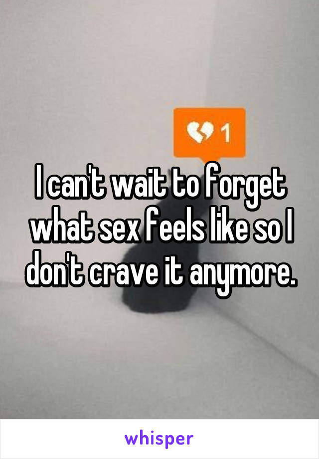 I can't wait to forget what sex feels like so I don't crave it anymore.