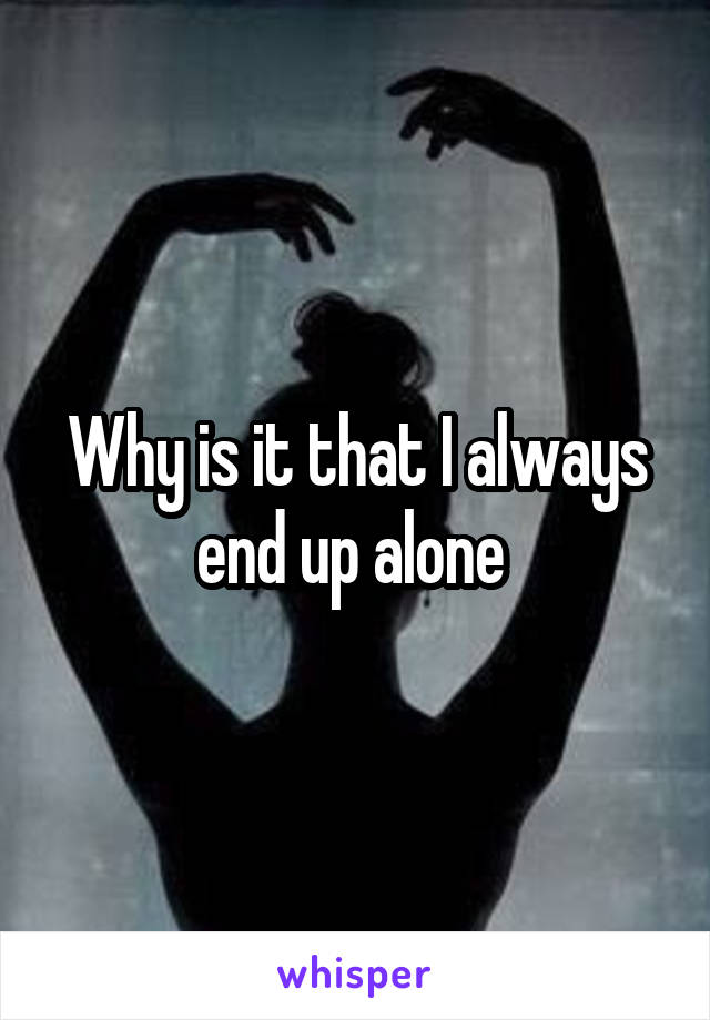 Why is it that I always end up alone 