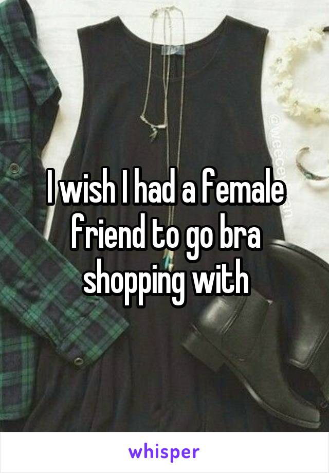 I wish I had a female friend to go bra shopping with