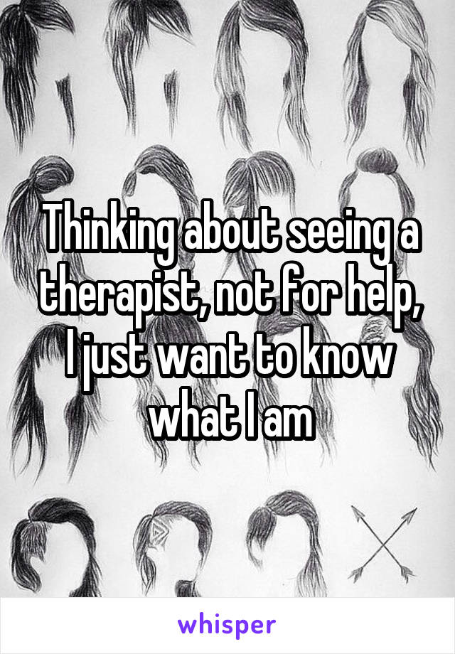 Thinking about seeing a therapist, not for help, I just want to know what I am