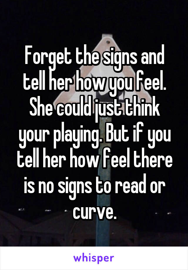 Forget the signs and tell her how you feel. She could just think your playing. But if you tell her how feel there is no signs to read or curve.