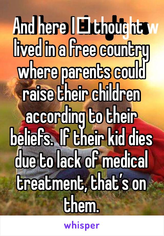 And here I️ thought we lived in a free country where parents could raise their children according to their beliefs.  If their kid dies due to lack of medical treatment, that’s on them.