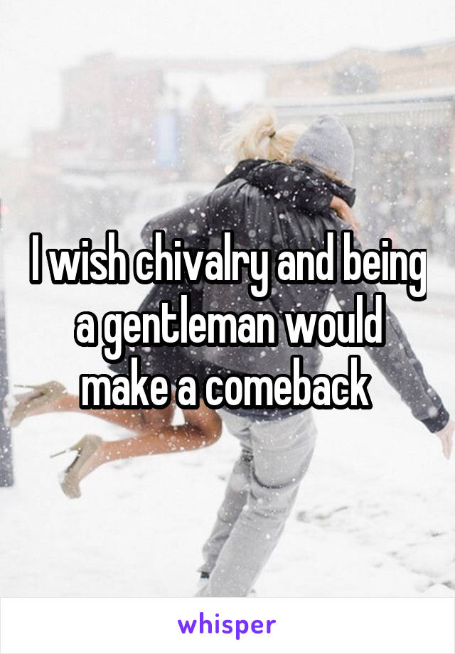 I wish chivalry and being a gentleman would make a comeback 