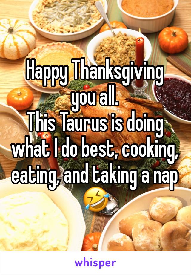 Happy Thanksgiving you all. 
This Taurus is doing what I do best, cooking, eating, and taking a nap 🤣
