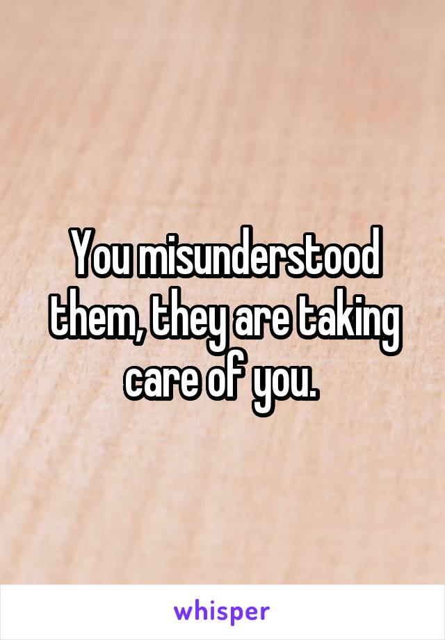 You misunderstood them, they are taking care of you. 