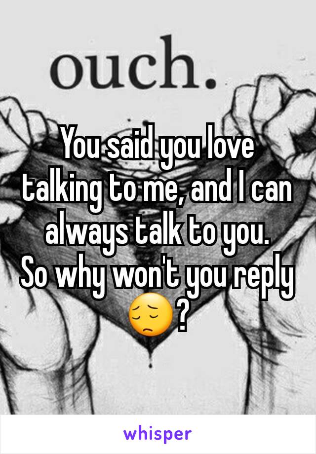 You said you love talking to me, and I can always talk to you.
So why won't you reply 😔?