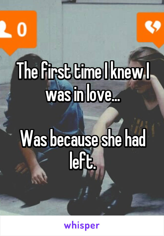 The first time I knew I was in love...

Was because she had left.