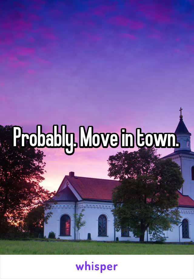 Probably. Move in town. 
