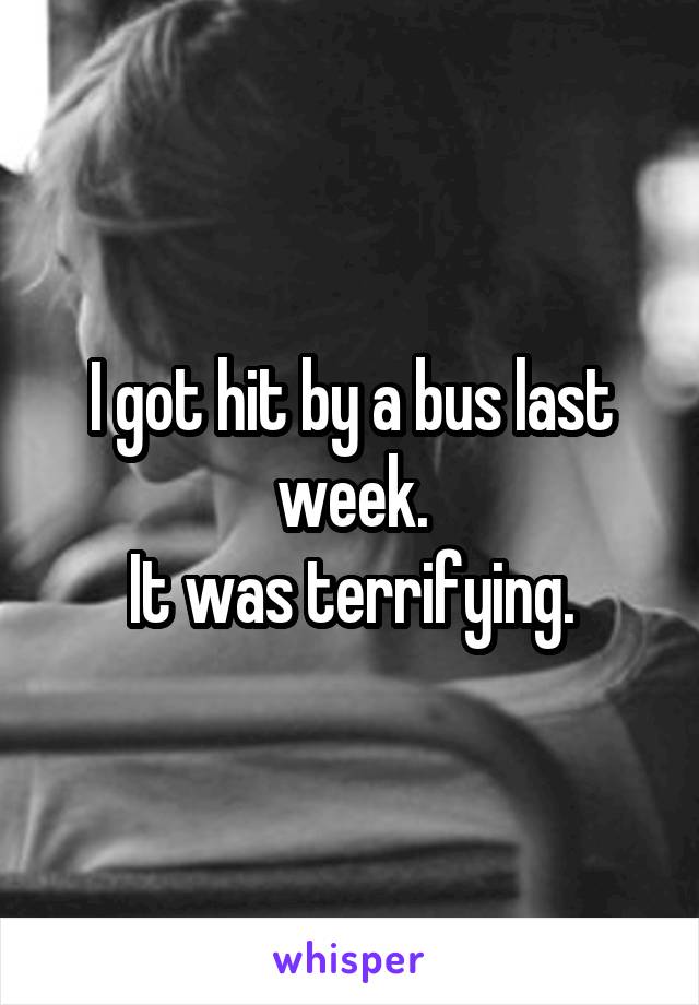 I got hit by a bus last week.
It was terrifying.