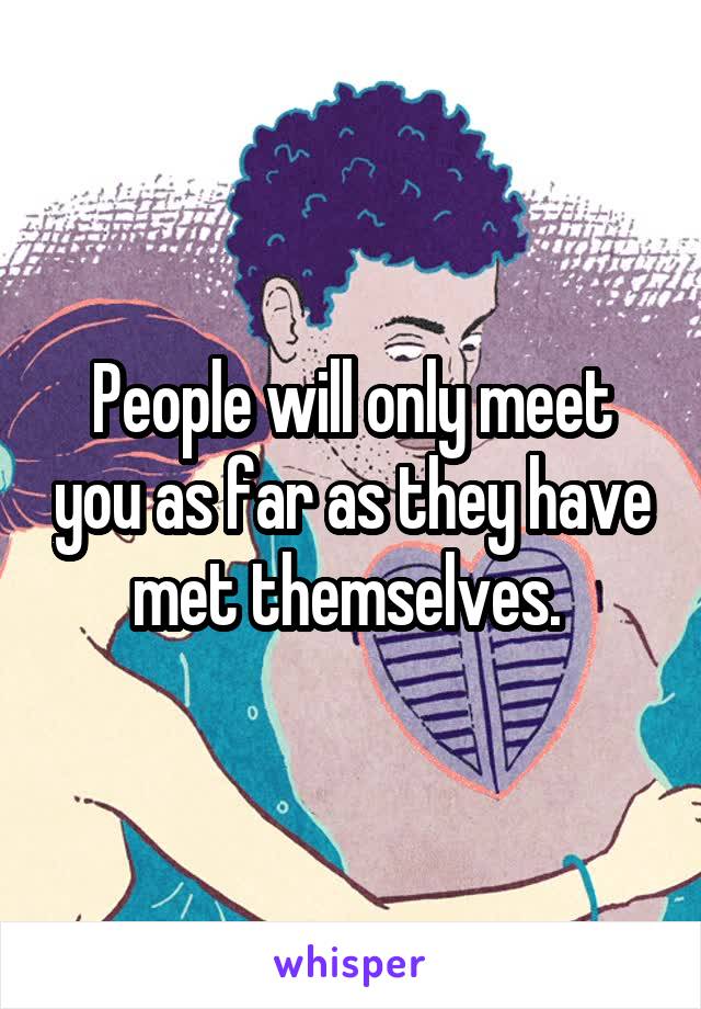 People will only meet you as far as they have met themselves. 