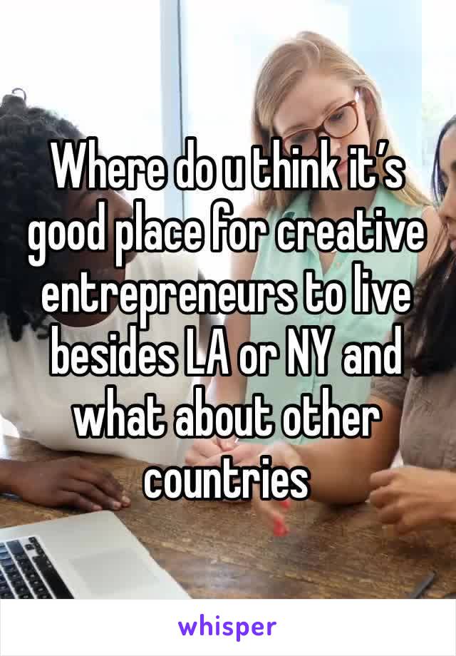 Where do u think it’s good place for creative entrepreneurs to live besides LA or NY and what about other countries 