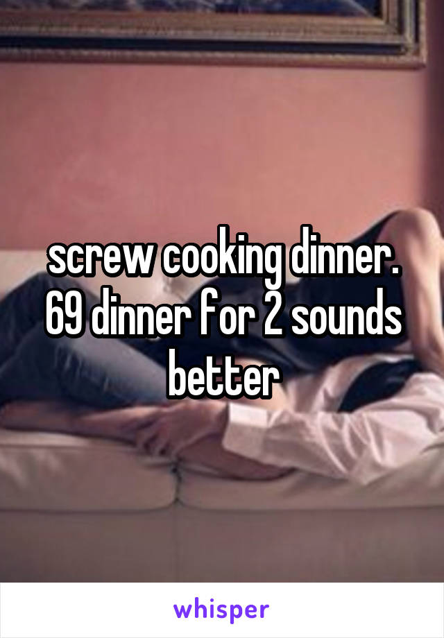  screw cooking dinner.  69 dinner for 2 sounds better