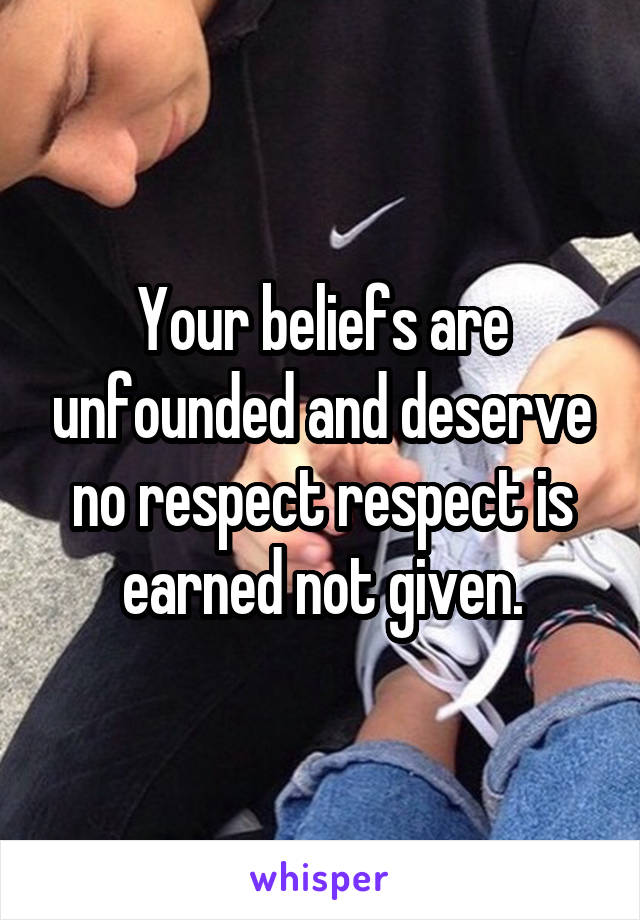 Your beliefs are unfounded and deserve no respect respect is earned not given.
