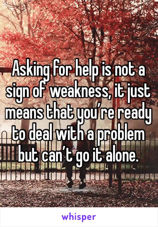 Asking for help is not a sign of weakness, it just means that you’re ready to deal with a problem but can’t go it alone.