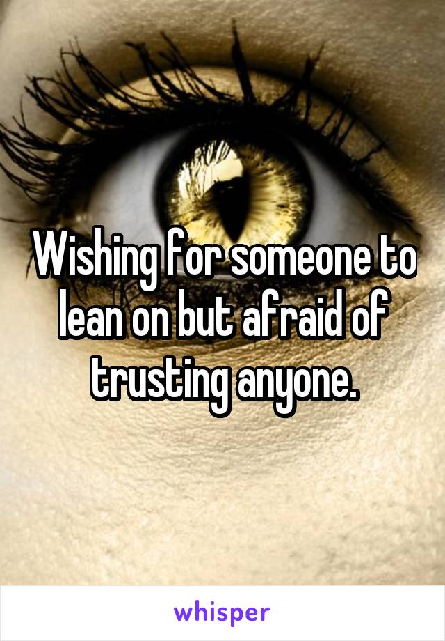 Wishing for someone to lean on but afraid of trusting anyone.