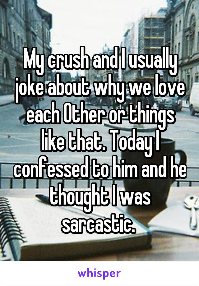 My crush and I usually joke about why we love each Other or things like that. Today I confessed to him and he thought I was sarcastic. 