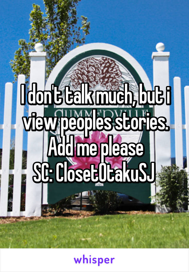 I don't talk much, but i view peoples stories. Add me please
SC: ClosetOtakuSJ 