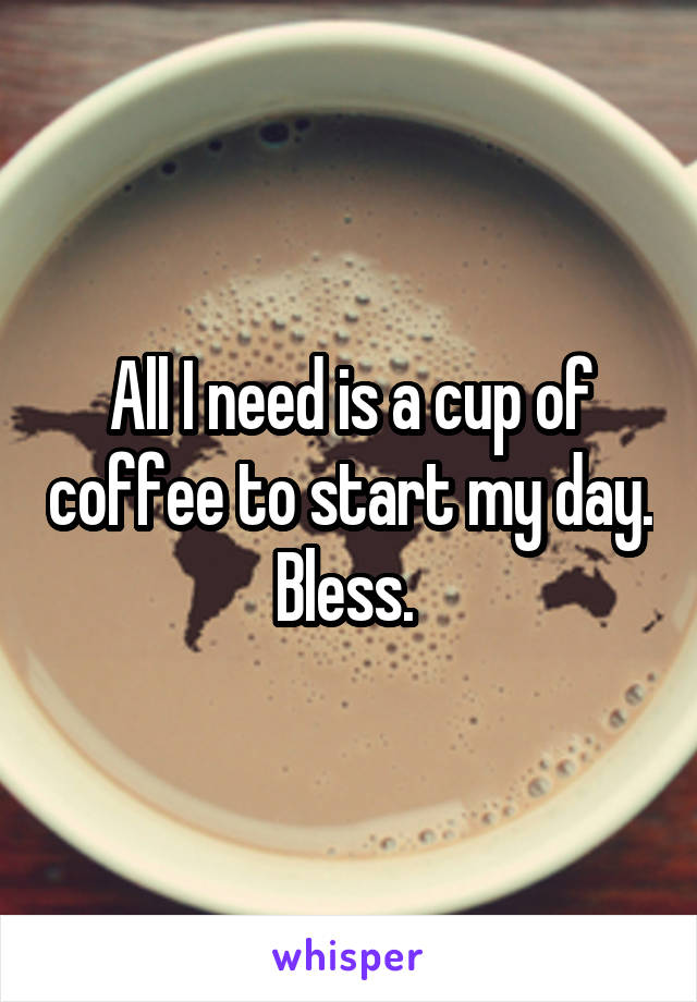All I need is a cup of coffee to start my day. Bless. 