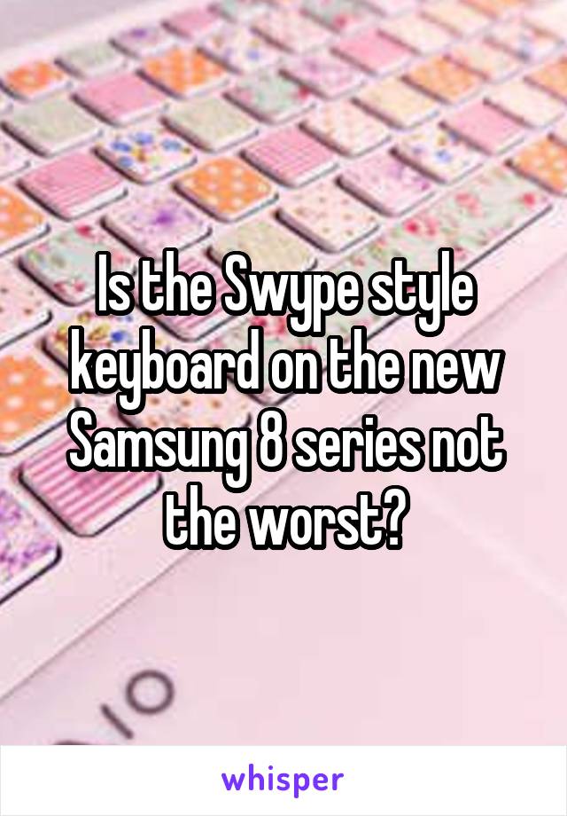 Is the Swype style keyboard on the new Samsung 8 series not the worst?