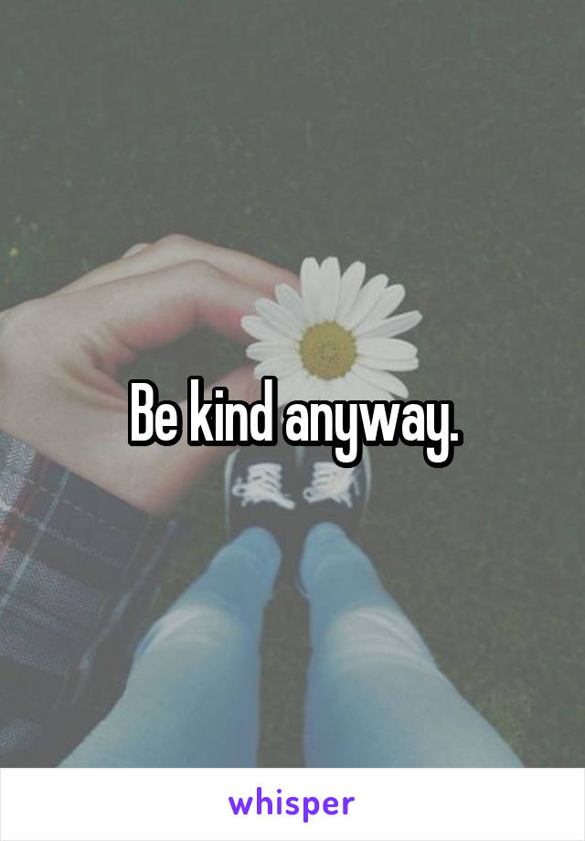 Be kind anyway.