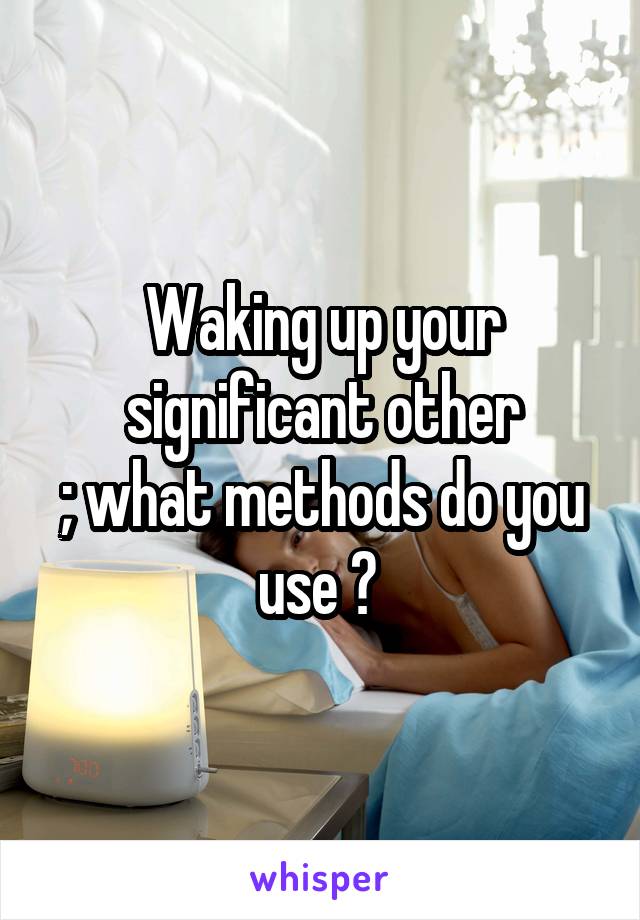 Waking up your significant other
; what methods do you use ? 